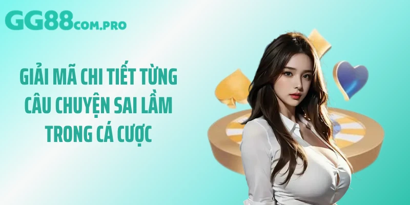 Giải mã chi tiết từng câu chuyện sai lầm trong cá cược